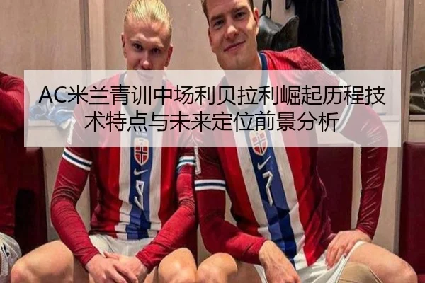AC米兰青训中场利贝拉利崛起历程技术特点与未来定位前景分析