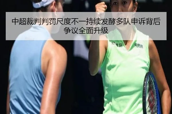 中超裁判判罚尺度不一持续发酵多队申诉背后争议全面升级