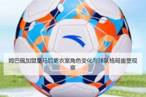 姆巴佩加盟皇马后更衣室角色变化与球队格局重塑观察