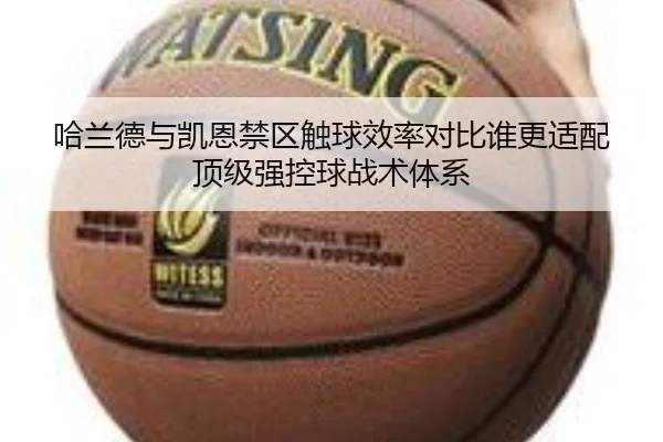 哈兰德与凯恩禁区触球效率对比谁更适配顶级强控球战术体系