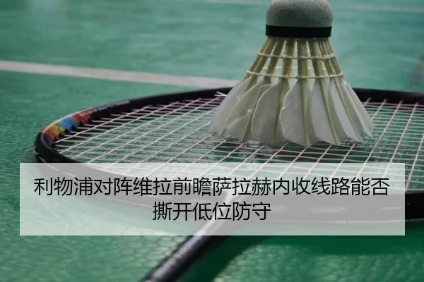 利物浦对阵维拉前瞻萨拉赫内收线路能否撕开低位防守