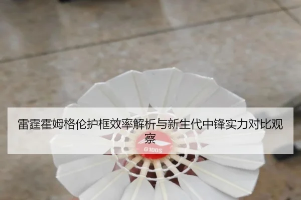 雷霆霍姆格伦护框效率解析与新生代中锋实力对比观察