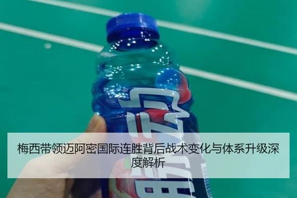 梅西带领迈阿密国际连胜背后战术变化与体系升级深度解析