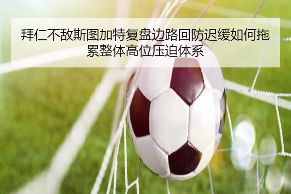 拜仁不敌斯图加特复盘边路回防迟缓如何拖累整体高位压迫体系