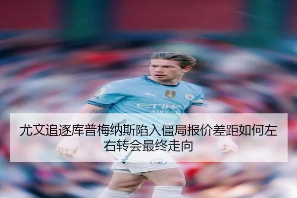 尤文追逐库普梅纳斯陷入僵局报价差距如何左右转会最终走向