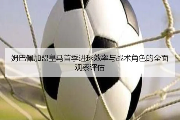 姆巴佩加盟皇马首季进球效率与战术角色的全面观察评估