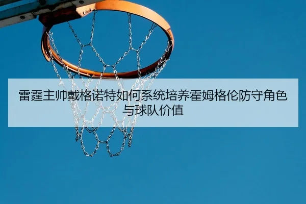 雷霆主帅戴格诺特如何系统培养霍姆格伦防守角色与球队价值