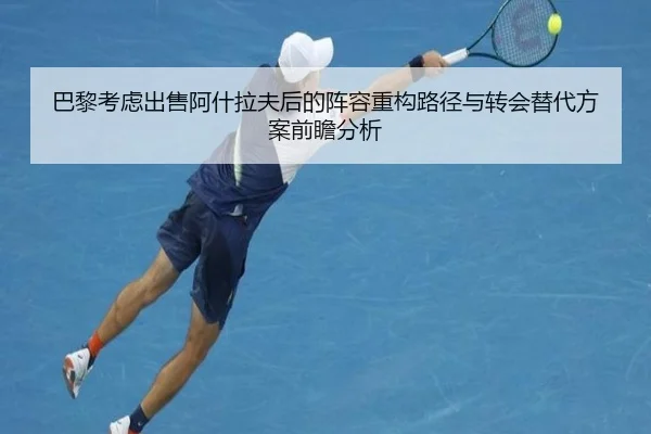 巴黎考虑出售阿什拉夫后的阵容重构路径与转会替代方案前瞻分析