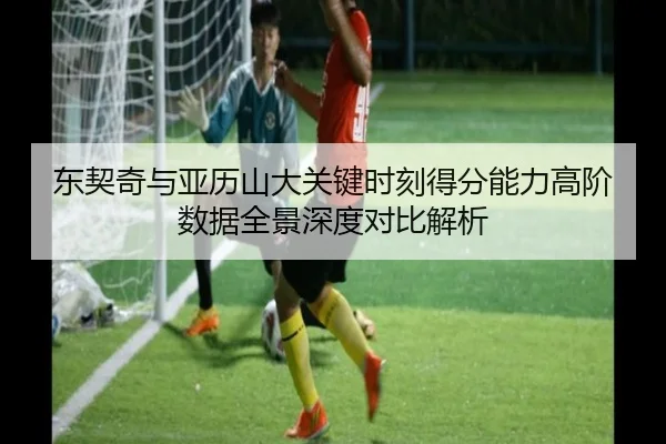 东契奇与亚历山大关键时刻得分能力高阶数据全景深度对比解析