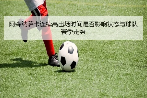 阿森纳萨卡连续高出场时间是否影响状态与球队赛季走势