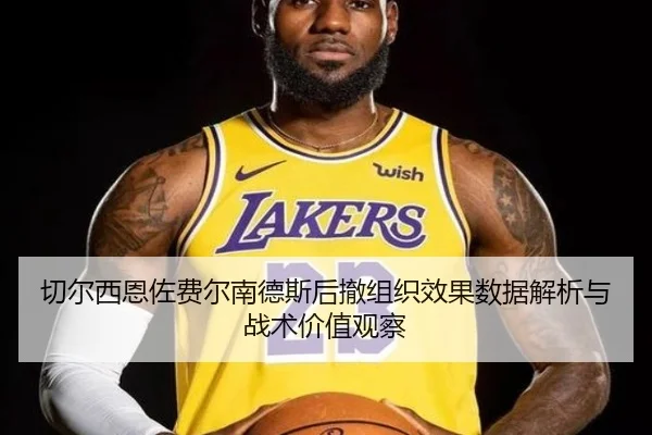切尔西恩佐费尔南德斯后撤组织效果数据解析与战术价值观察
