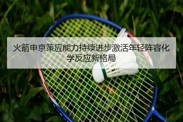 火箭申京策应能力持续进步激活年轻阵容化学反应新格局
