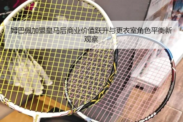 姆巴佩加盟皇马后商业价值跃升与更衣室角色平衡新观察