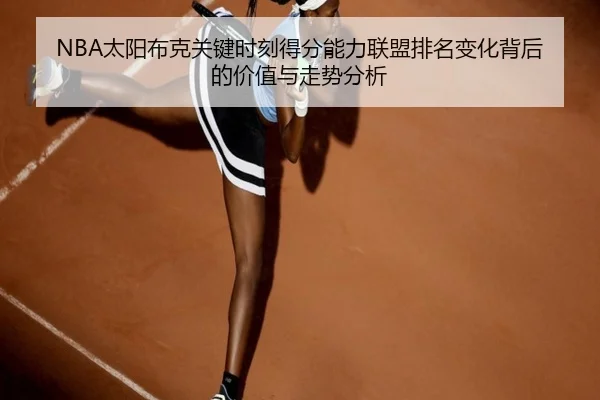 NBA太阳布克关键时刻得分能力联盟排名变化背后的价值与走势分析