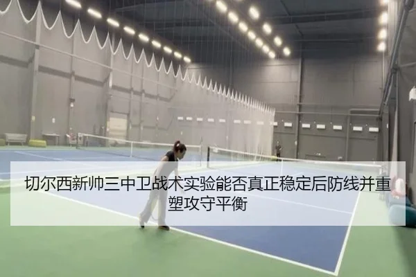 切尔西新帅三中卫战术实验能否真正稳定后防线并重塑攻守平衡