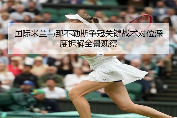 国际米兰与那不勒斯争冠关键战术对位深度拆解全景观察
