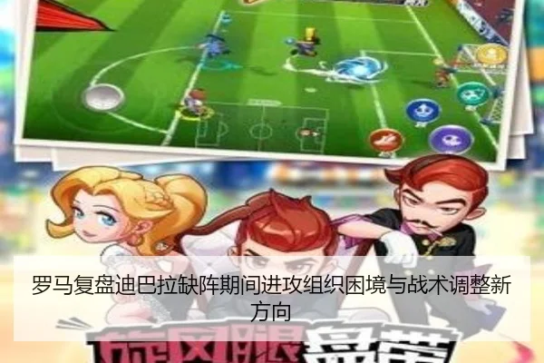 罗马复盘迪巴拉缺阵期间进攻组织困境与战术调整新方向