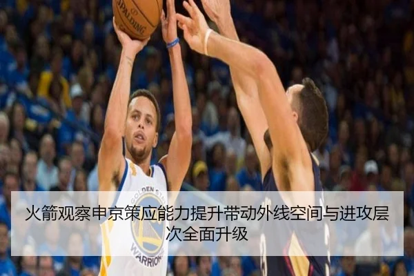 火箭观察申京策应能力提升带动外线空间与进攻层次全面升级