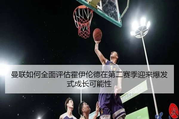 曼联如何全面评估霍伊伦德在第二赛季迎来爆发式成长可能性