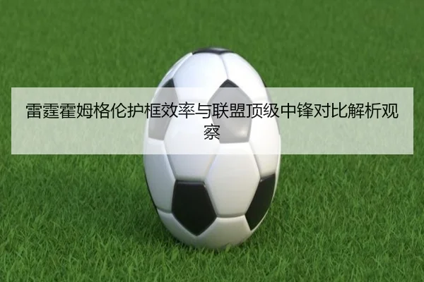 雷霆霍姆格伦护框效率与联盟顶级中锋对比解析观察