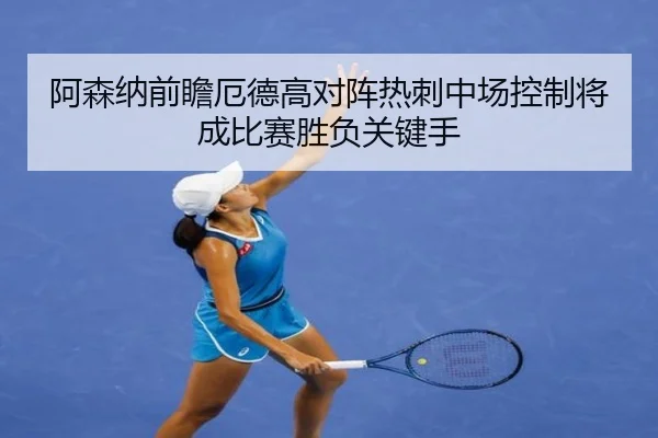 阿森纳前瞻厄德高对阵热刺中场控制将成比赛胜负关键手