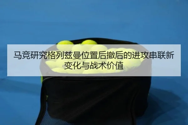 马竞研究格列兹曼位置后撤后的进攻串联新变化与战术价值