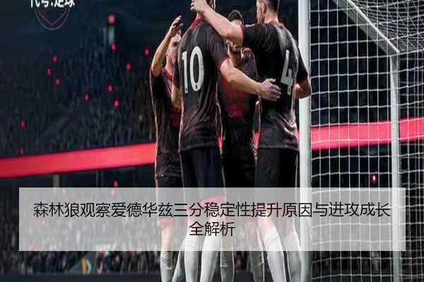 森林狼观察爱德华兹三分稳定性提升原因与进攻成长全解析
