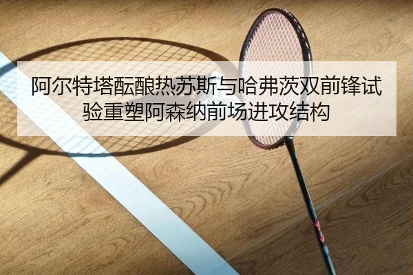 阿尔特塔酝酿热苏斯与哈弗茨双前锋试验重塑阿森纳前场进攻结构