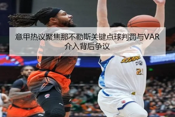 意甲热议聚焦那不勒斯关键点球判罚与VAR介入背后争议