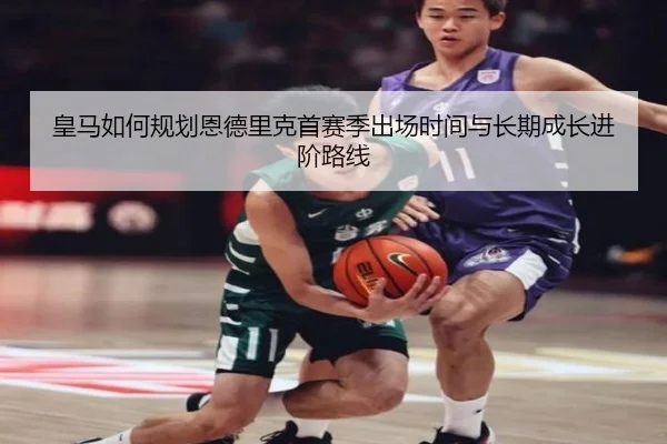 皇马如何规划恩德里克首赛季出场时间与长期成长进阶路线