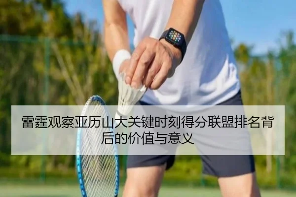 雷霆观察亚历山大关键时刻得分联盟排名背后的价值与意义