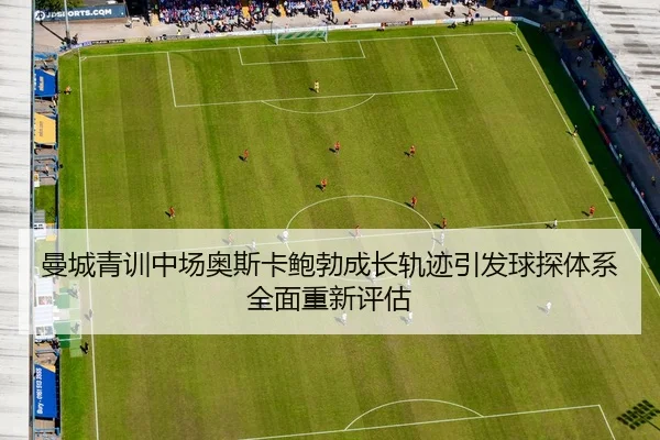 曼城青训中场奥斯卡鲍勃成长轨迹引发球探体系全面重新评估
