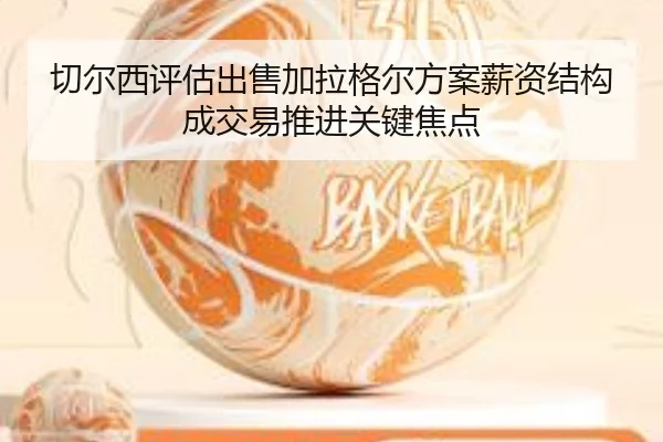 切尔西评估出售加拉格尔方案薪资结构成交易推进关键焦点