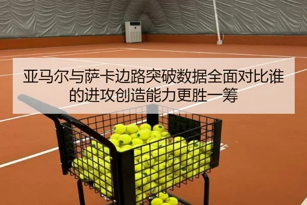 亚马尔与萨卡边路突破数据全面对比谁的进攻创造能力更胜一筹