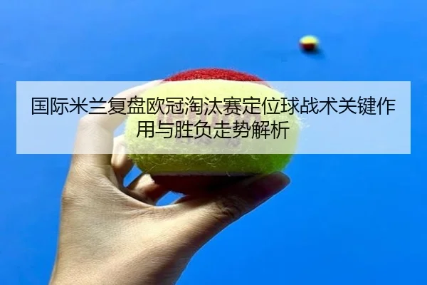 国际米兰复盘欧冠淘汰赛定位球战术关键作用与胜负走势解析