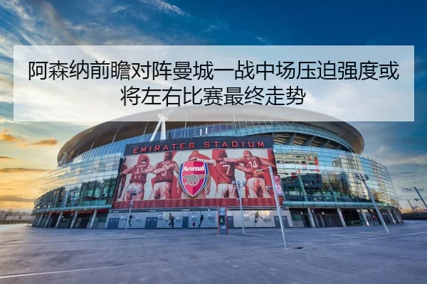 阿森纳前瞻对阵曼城一战中场压迫强度或将左右比赛最终走势