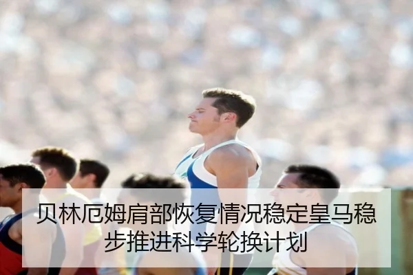 贝林厄姆肩部恢复情况稳定皇马稳步推进科学轮换计划