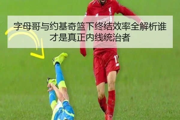 字母哥与约基奇篮下终结效率全解析谁才是真正内线统治者
